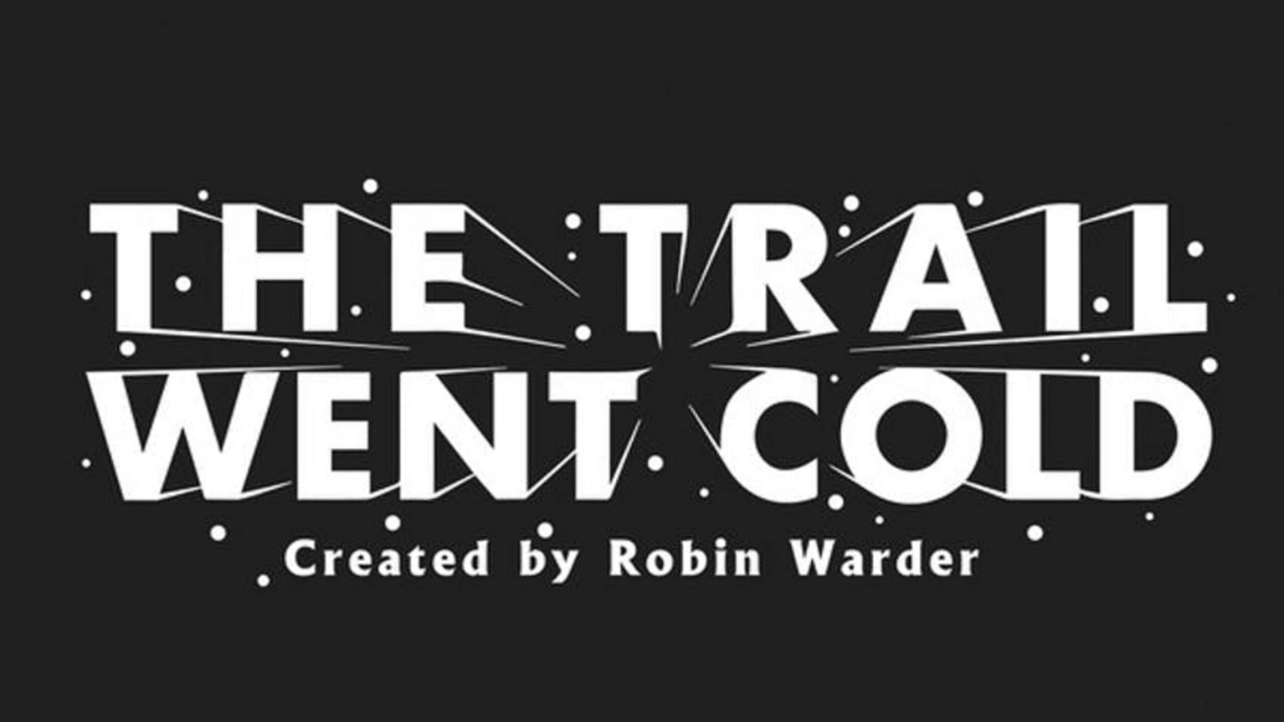 The words "The Trail Went Cold Created by Robin Warder" are in front of a black screen with white dots.